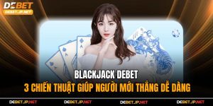 Blackjack Debet - 3 Chiến Thuật Giúp Người Mới Thắng Dễ Dàng