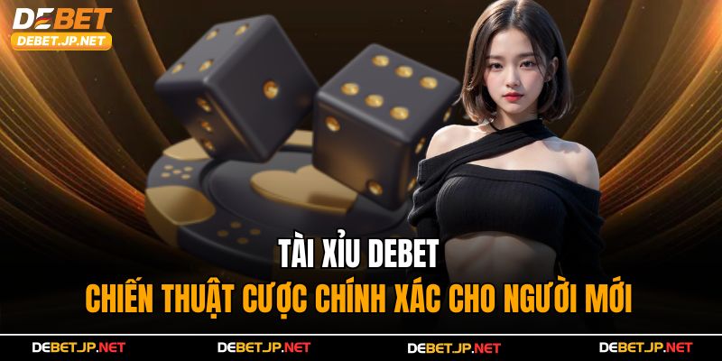 Tài Xỉu Debet – Chiến Thuật Cược Chính Xác Cho Người Mới